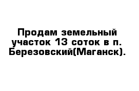 Продам земельный участок 13 соток в п. Березовский(Маганск).